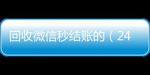 回收微信秒结账诚信收微信秒结的（24小时在线回收vx）